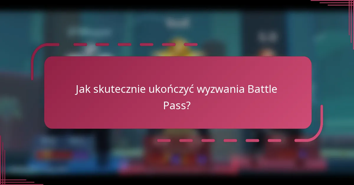 Jak skutecznie ukończyć wyzwania Battle Pass?