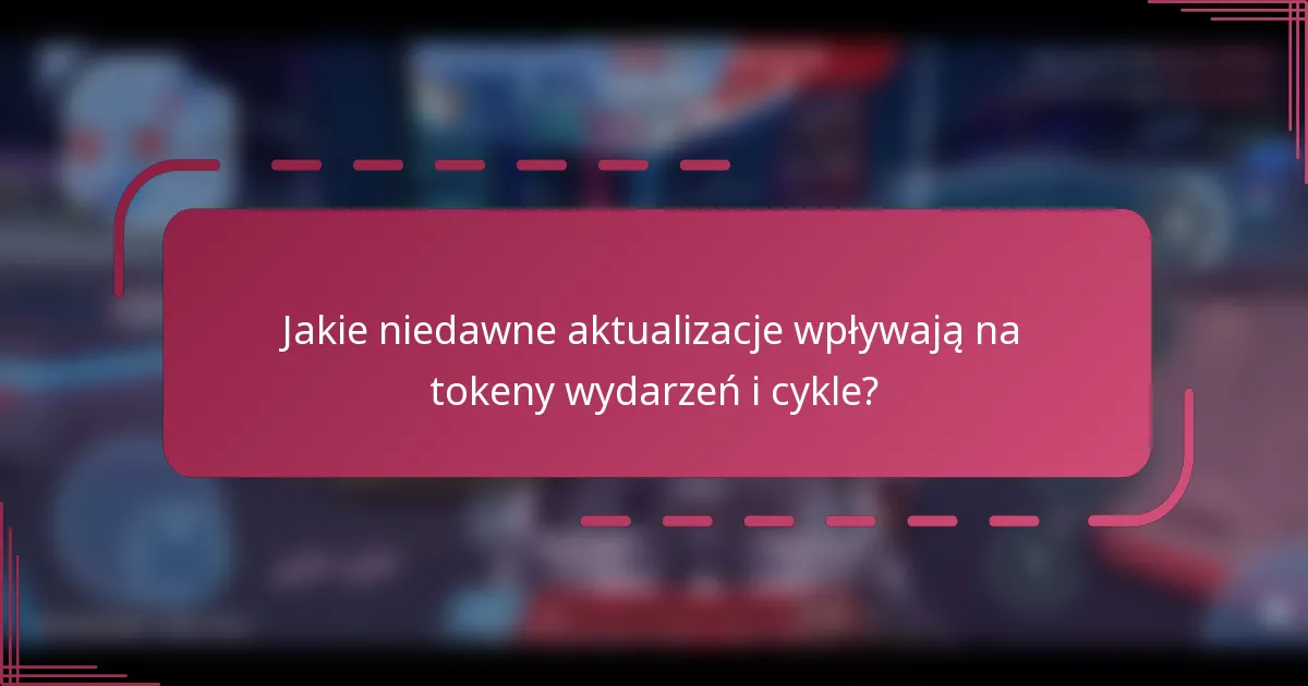 Jakie niedawne aktualizacje wpływają na tokeny wydarzeń i cykle?