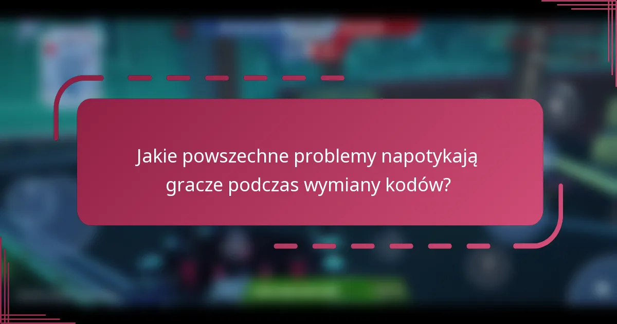 Jakie powszechne problemy napotykają gracze podczas wymiany kodów?