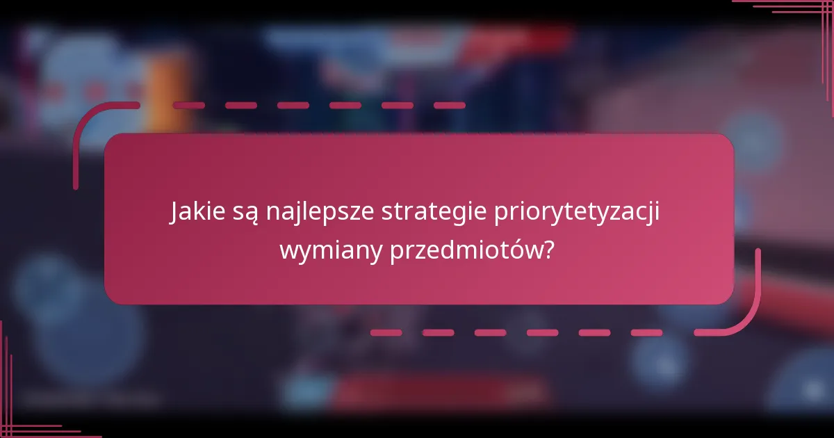 Jakie są najlepsze strategie priorytetyzacji wymiany przedmiotów?