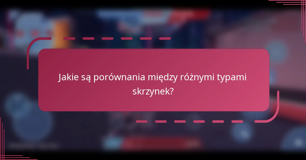 Jakie są porównania między różnymi typami skrzynek?