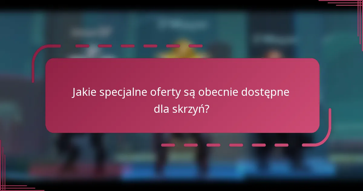 Jakie specjalne oferty są obecnie dostępne dla skrzyń?