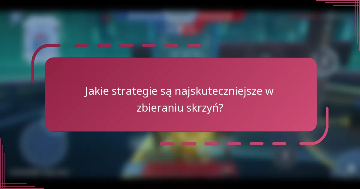Jakie strategie są najskuteczniejsze w zbieraniu skrzyń?
